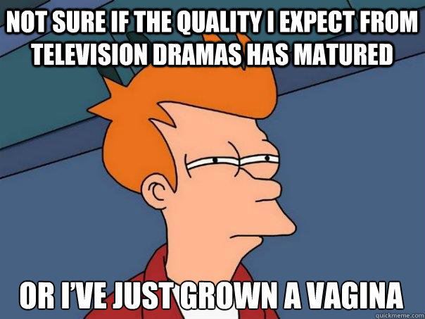 Not sure if the quality I expect from television dramas has matured Or I’ve just grown a vagina  Futurama Fry