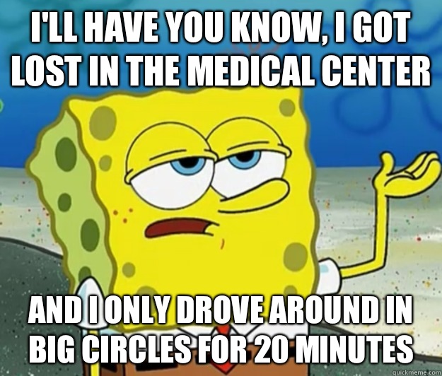 I'll have you know, I got lost in the medical center And I only drove around in big circles for 20 minutes - I'll have you know, I got lost in the medical center And I only drove around in big circles for 20 minutes  Tough Spongebob