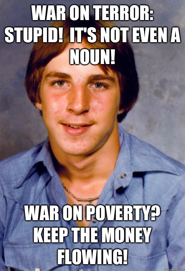 War on terror:  stupid!  It's not even a noun! War on poverty?  Keep the money flowing!  Old Economy Steven