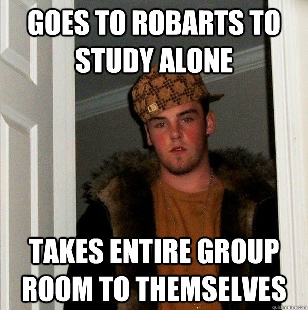 Goes to Robarts to study alone Takes entire group room to themselves   Scumbag Steve