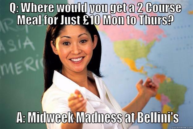 Bellinis Results - Q: WHERE WOULD YOU GET A 2 COURSE MEAL FOR JUST £10 MON TO THURS?    A: MIDWEEK MADNESS AT BELLINI'S  Unhelpful High School Teacher