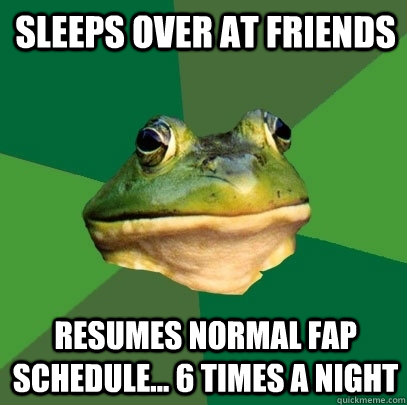 Sleeps over at friends resumes normal fap schedule... 6 times a night  Foul Bachelor Frog