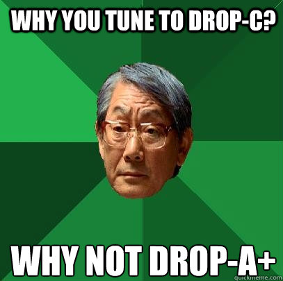 why you tune to drop-c? why not drop-a+
  High Expectations Asian Father