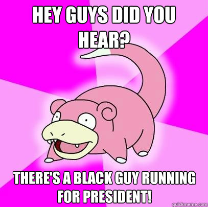 Hey guys did you hear? There's a black guy running for President!  Slowpoke