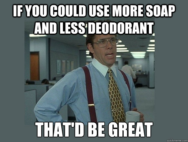 If you could use more soap and less deodorant That'd be great  Office Space Lumbergh