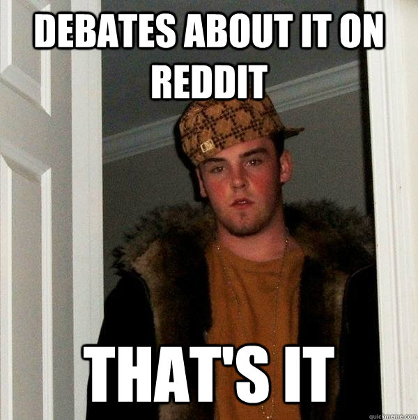 debates about it on reddit that's it  Scumbag Steve