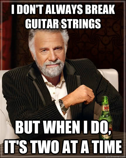 I don't always break guitar strings but when I do, it's two at a time - I don't always break guitar strings but when I do, it's two at a time  The Most Interesting Man In The World