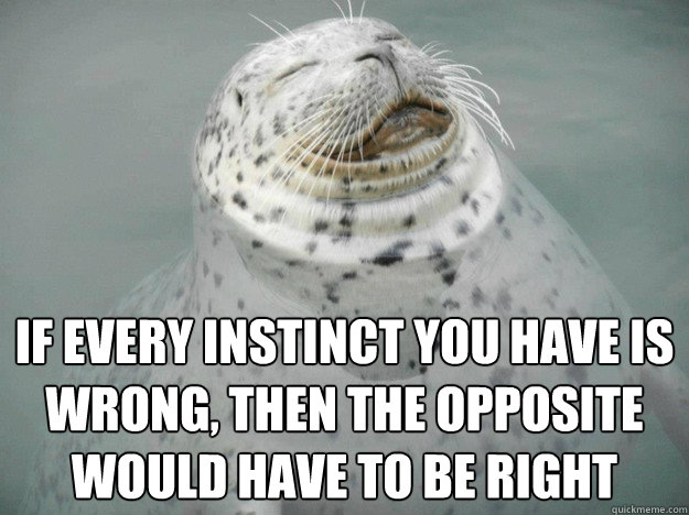 if every instinct you have is wrong, then the opposite would have to be right  Zen Seal