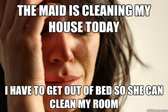 the maid is cleaning my house today i have to get out of bed so she can clean my room - the maid is cleaning my house today i have to get out of bed so she can clean my room  First World Problems