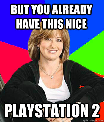 But you already have this nice Playstation 2  Sheltering Suburban Mom