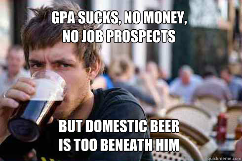 GPA sucks, no money,
no job prospects but domestic beer
is too beneath him  Lazy College Senior