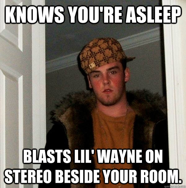 knows you're asleep blasts lil' wayne on stereo beside your room. - knows you're asleep blasts lil' wayne on stereo beside your room.  Scumbag Steve