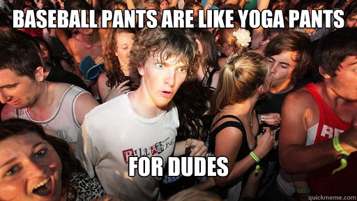 baseball pants are like yoga pants for dudes - baseball pants are like yoga pants for dudes  Sudden Clarity Clarence