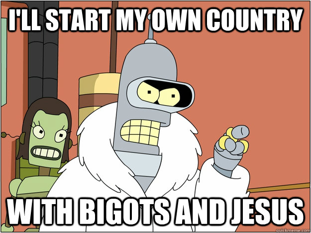 I'll start my own country with bigots and jesus  