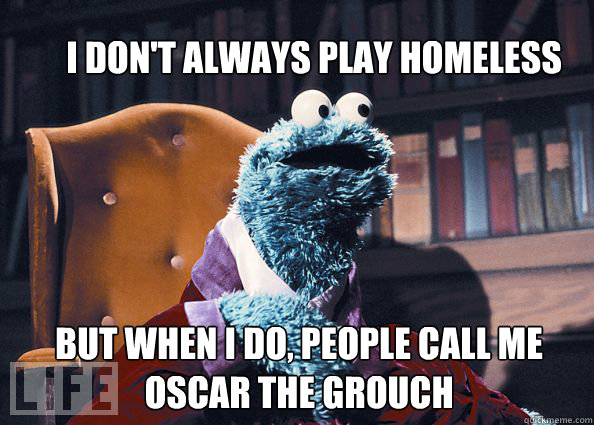 i don't always play homeless but when i do, people call me oscar the grouch  Cookieman