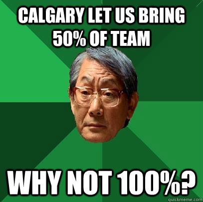 Calgary let us bring 50% of team why not 100%?  High Expectations Asian Father