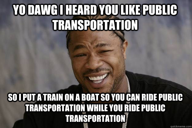 YO dawg i heard you like public transportation so i put a train on a boat so you can ride public transportation while you ride public transportation  Xzibit meme