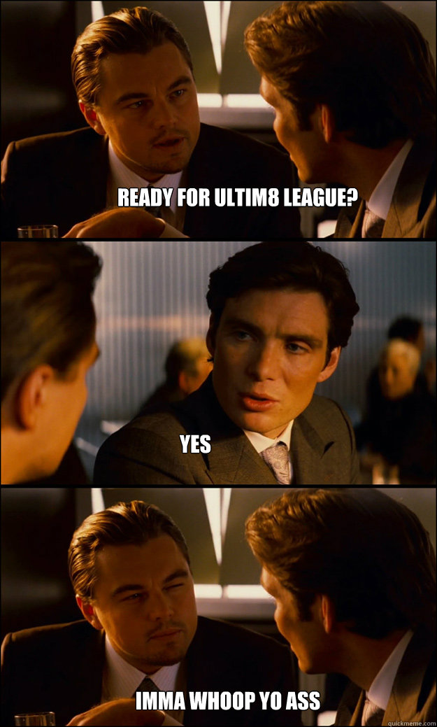 ready for ultim8 league? yes imma whoop yo ass  Inception