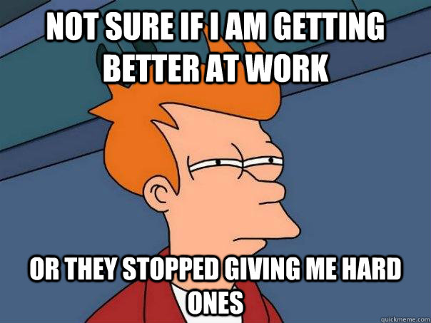 not sure if I am getting better at Work Or they stopped giving me hard ones - not sure if I am getting better at Work Or they stopped giving me hard ones  Futurama Fry