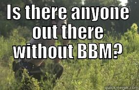 Is there anyone out there? - IS THERE ANYONE OUT THERE WITHOUT BBM?  Misc