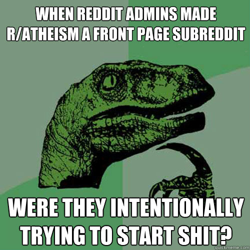 When reddit admins made r/atheism a front page subreddit Were they intentionally trying to start shit?  Philosoraptor