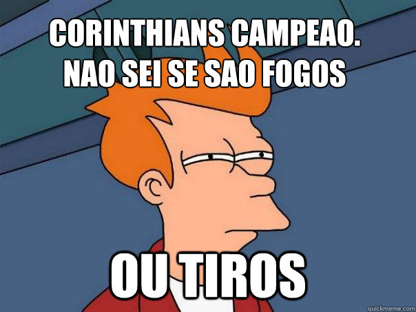 Corinthians campeao.
Nao sei se sao fogos ou tiros   Futurama Fry