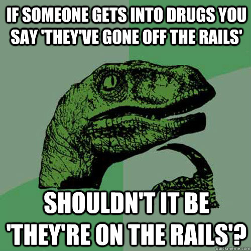 If someone gets into drugs you say 'they've gone off the rails' Shouldn't it be 'they're on the rails'? - If someone gets into drugs you say 'they've gone off the rails' Shouldn't it be 'they're on the rails'?  Philosoraptor