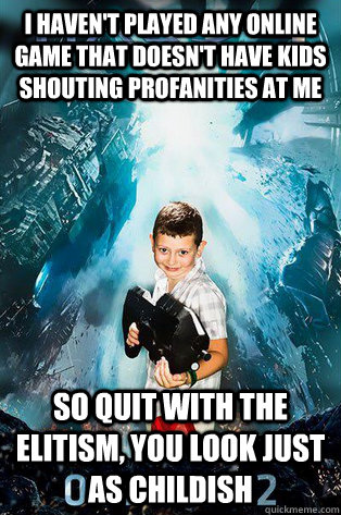 I haven't played any online game that doesn't have kids shouting profanities at me so quit with the elitism, you look just as childish  Halo 4 kid