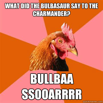 what did the bulbasaur say to the charmander? BULLBAA
SSOOARRRR  Anti-Joke Chicken