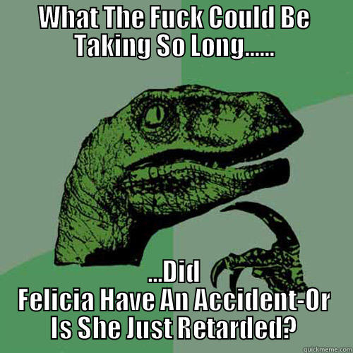 I Wonder... - WHAT THE FUCK COULD BE TAKING SO LONG...... ...DID FELICIA HAVE AN ACCIDENT-OR IS SHE JUST RETARDED? Philosoraptor