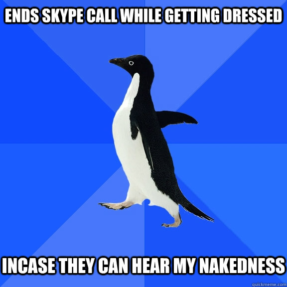 Ends skype call while getting dressed   Incase they can hear my nakedness  Socially Awkward Penguin