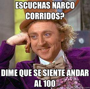 ESCUCHAS NARCO CORRIDOS? DIME QUE SE SIENTE ANDAR AL 100  Condescending Wonka