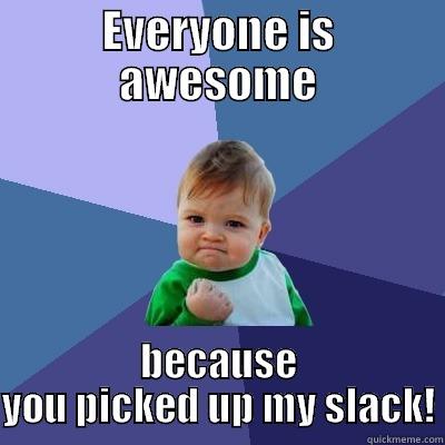 Thanks Everyone! - EVERYONE IS AWESOME BECAUSE YOU PICKED UP MY SLACK! Success Kid