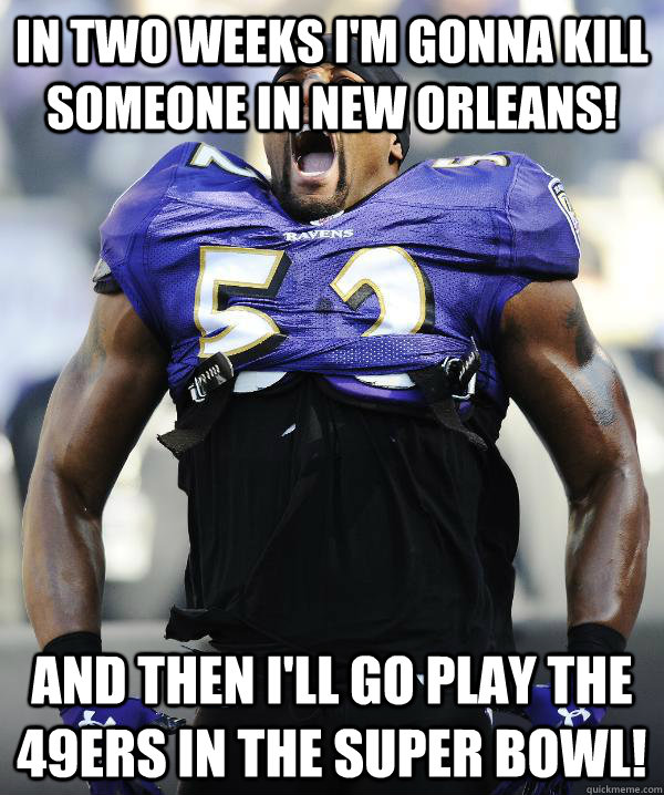 In two weeks I'm gonna kill someone in New Orleans! And then I'll go play the 49ers in the Super Bowl!  Ray Lewis Came