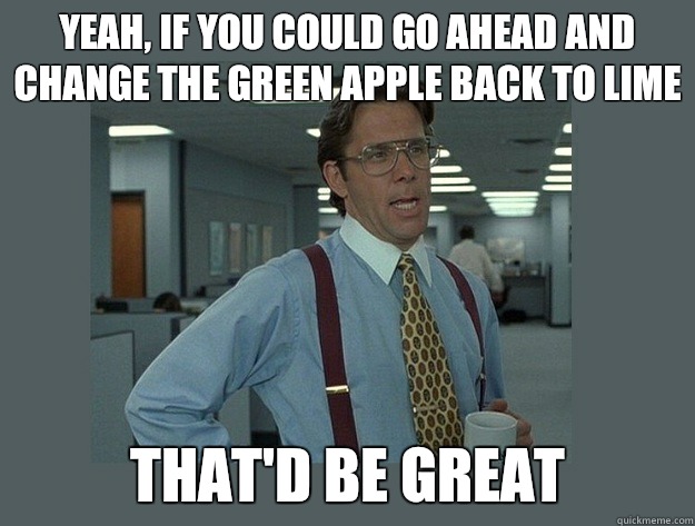 Yeah, if you could go ahead and change the green apple back to lime That'd be great  Office Space Lumbergh