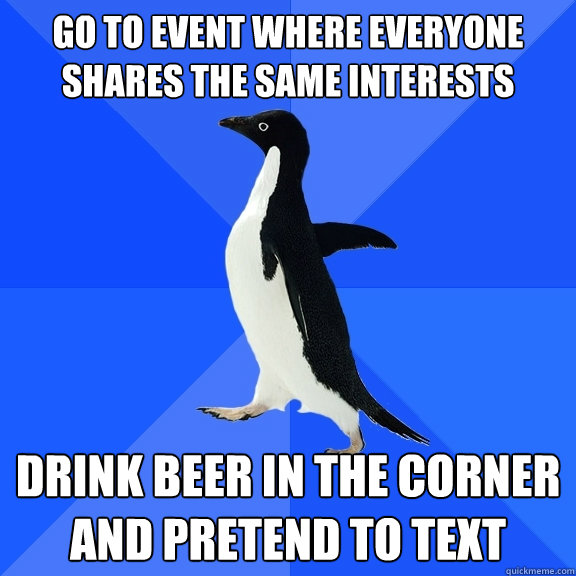 Go to event where everyone shares the same interests Drink beer in the corner and pretend to text - Go to event where everyone shares the same interests Drink beer in the corner and pretend to text  Socially Awkward Penguin