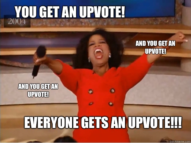 You get an upvote! everyone gets an upvote!!! and you get an upvote! and you get an upvote!  oprah you get a car