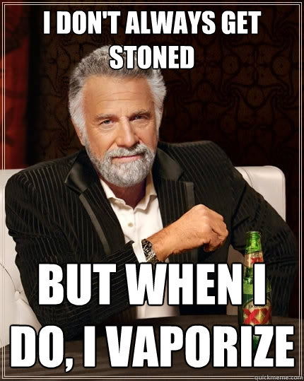 I don't always get stoned but when I do, I vaporize  The Most Interesting Man In The World