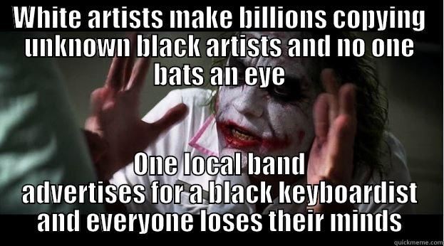 WHITE ARTISTS MAKE BILLIONS COPYING UNKNOWN BLACK ARTISTS AND NO ONE BATS AN EYE ONE LOCAL BAND ADVERTISES FOR A BLACK KEYBOARDIST AND EVERYONE LOSES THEIR MINDS Joker Mind Loss