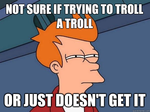 Not sure if trying to troll a troll Or just doesn't get it  Futurama Fry