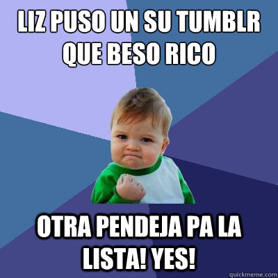 Liz puso un su tumblr que beso rico otra pendeja pa la lista! yes!  Success Kid