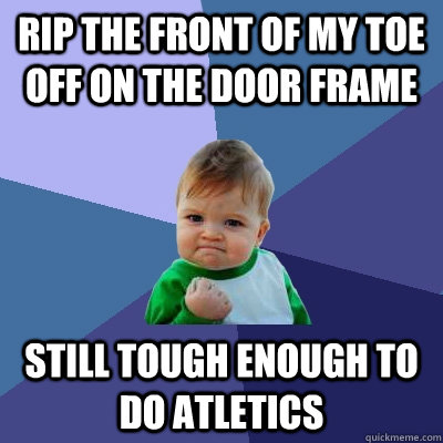 rip the front of my toe off on the door frame still tough enough to do atletics  Success Kid