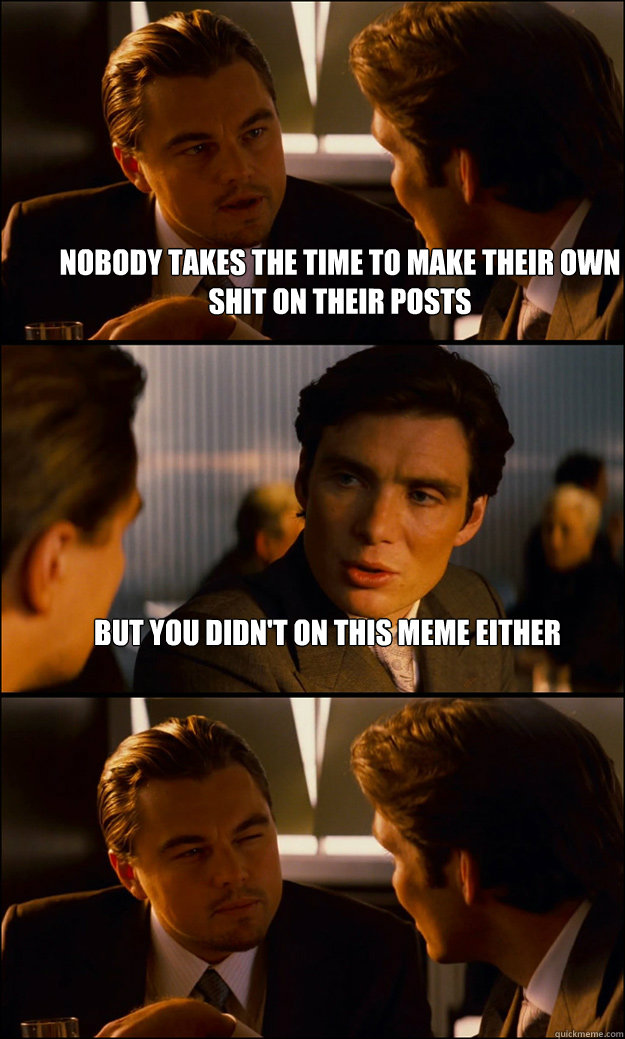 nobody takes the time to make their own shit on their posts but you didn't on this meme either   Inception