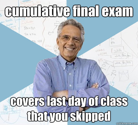 cumulative final exam covers last day of class that you skipped - cumulative final exam covers last day of class that you skipped  Engineering Professor