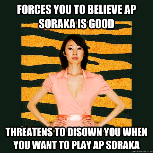 Forces you to believe ap soraka is good Threatens to disown you when you want to play ap soraka  Tiger Mom