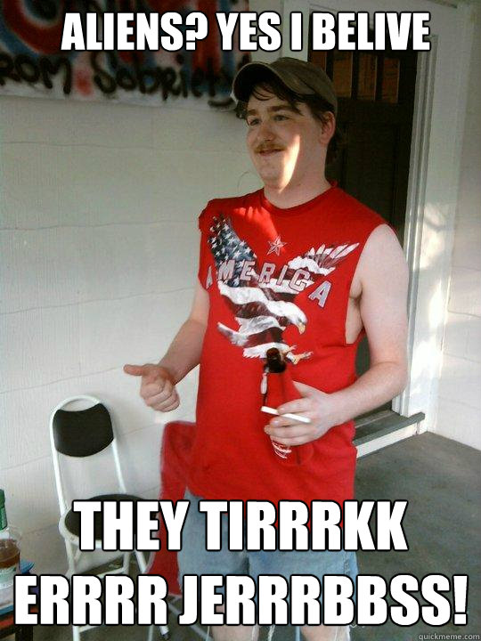 Aliens? Yes I belive they tirrrkk errrr JERRRBBSS!  Redneck Randal