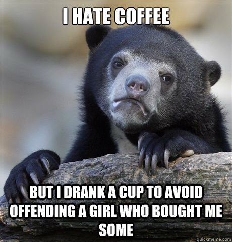 I Hate coffee but I drank a cup to avoid offending a girl who bought me some  Confession Bear