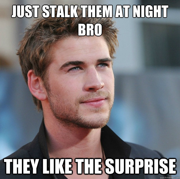 JUST STALK THEM AT NIGHT BRO THEY LIKE THE SURPRISE  Attractive Guy Girl Advice