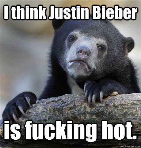 I think Justin Bieber is fucking hot.  Confession Bear