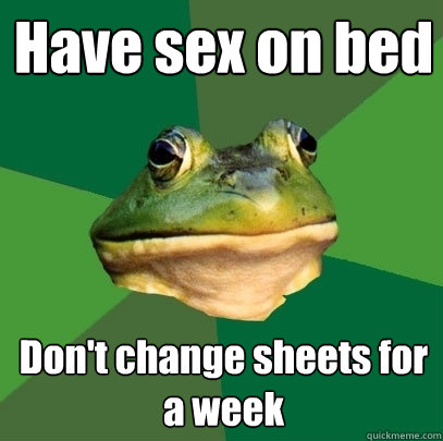 Have sex on bed Don't change sheets for a week - Have sex on bed Don't change sheets for a week  Foul Bachelor Frog